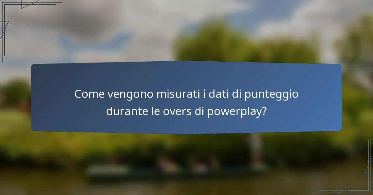 Come vengono misurati i dati di punteggio durante le overs di powerplay?