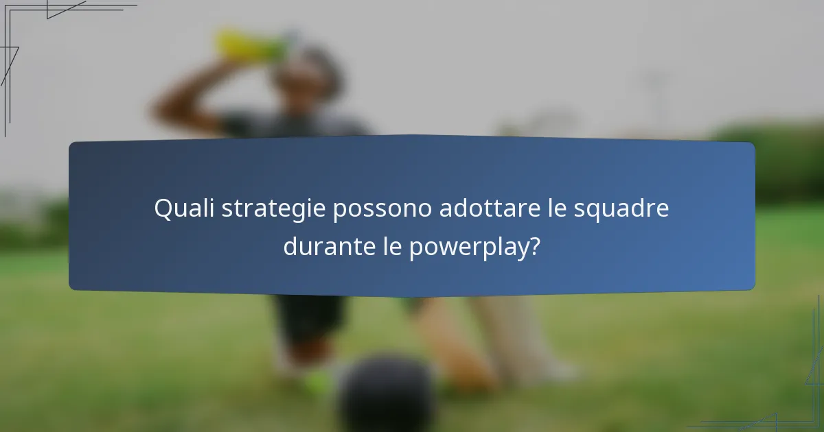 Quali strategie possono adottare le squadre durante le powerplay?